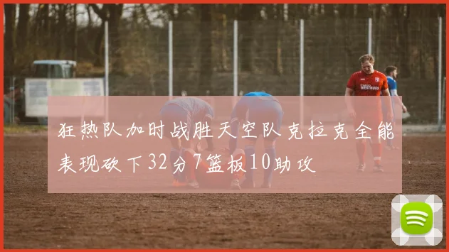 狂热队加时战胜天空队克拉克全能表现砍下32分7篮板10助攻