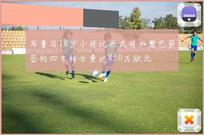 布鲁日18岁小将比西武将加盟巴萨签约四年转会费达850万欧元