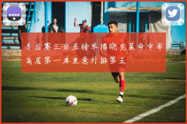 季后赛三分王榜单揭晓克莱命中率高居第一库里意外排第五