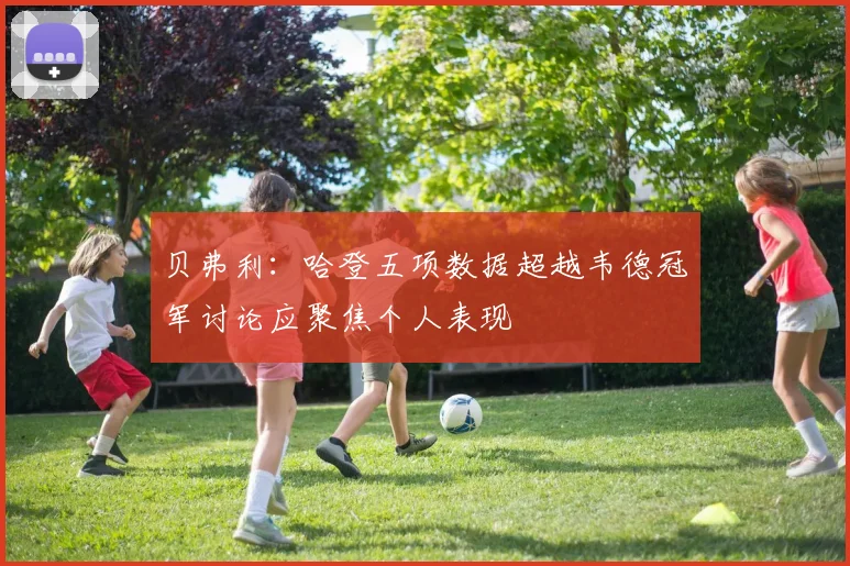 贝弗利：哈登五项数据超越韦德冠军讨论应聚焦个人表现