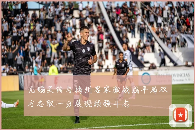 无锡吴钩与梅州客家激战成平局双方各取一分展现顽强斗志