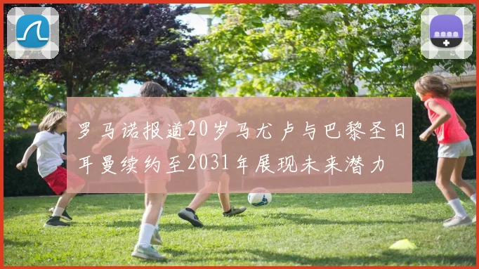 罗马诺报道20岁马尤卢与巴黎圣日耳曼续约至2031年展现未来潜力