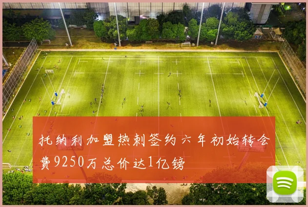 托纳利加盟热刺签约六年初始转会费9250万总价达1亿镑