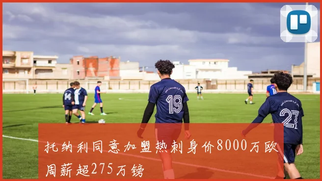 托纳利同意加盟热刺身价8000万欧周薪超275万镑