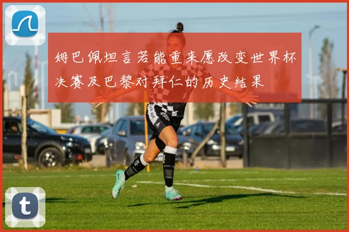 姆巴佩坦言若能重来愿改变世界杯决赛及巴黎对拜仁的历史结果