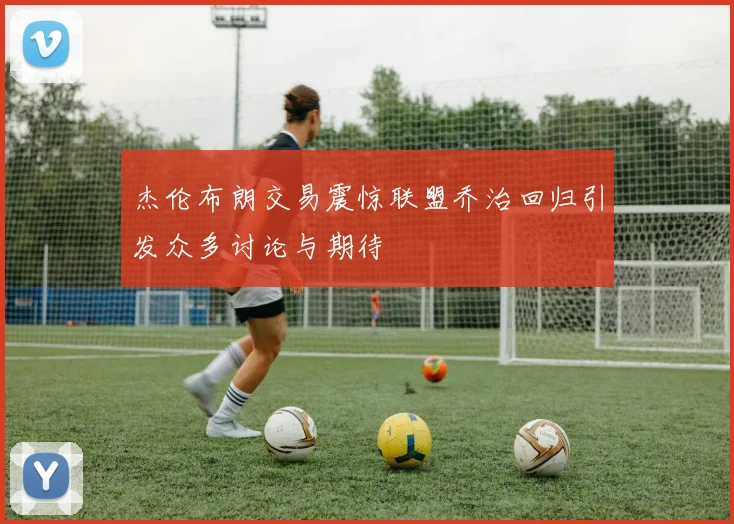 杰伦布朗交易震惊联盟乔治回归引发众多讨论与期待