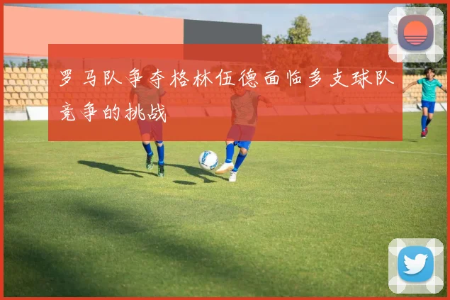 罗马队争夺格林伍德面临多支球队竞争的挑战