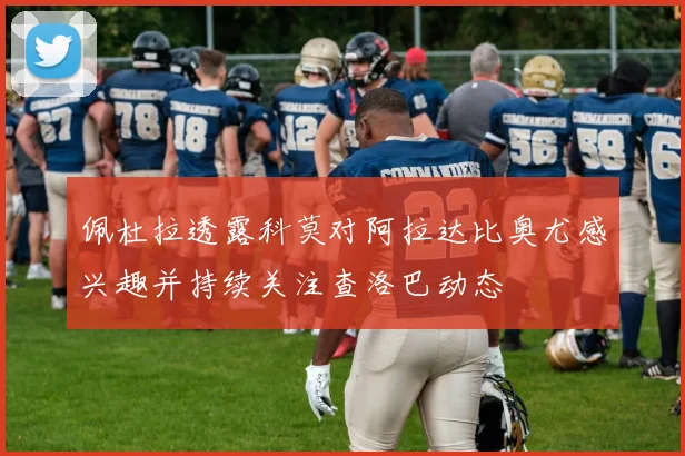 佩杜拉透露科莫对阿拉达比奥尤感兴趣并持续关注查洛巴动态
