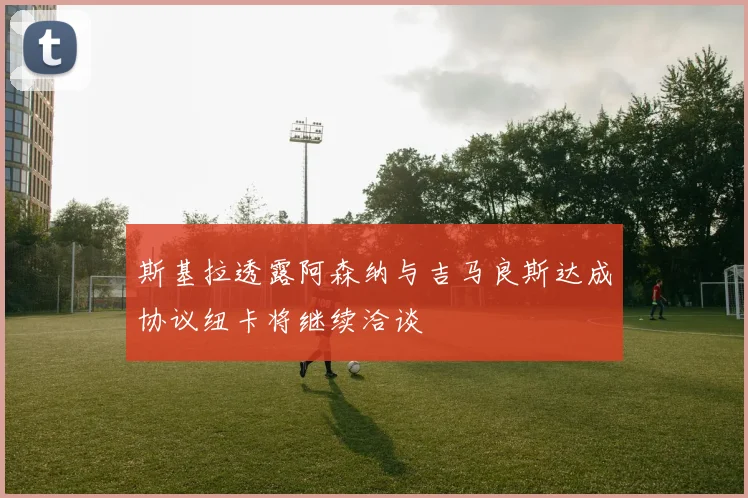 斯基拉透露阿森纳与吉马良斯达成协议纽卡将继续洽谈