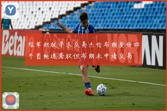 绿军积极寻求交易杰伦布朗要价四个首轮选秀权但布朗未申请交易
