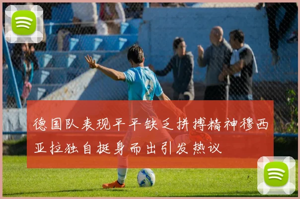 德国队表现平平缺乏拼搏精神穆西亚拉独自挺身而出引发热议