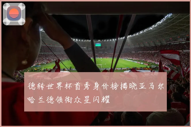 德转世界杯首秀身价榜揭晓亚马尔哈兰德领衔众星闪耀