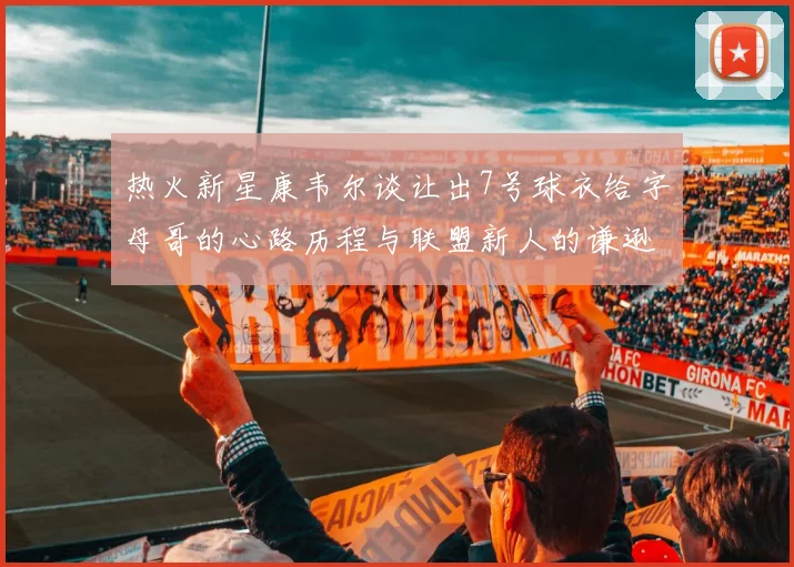 热火新星康韦尔谈让出7号球衣给字母哥的心路历程与联盟新人的谦逊态度