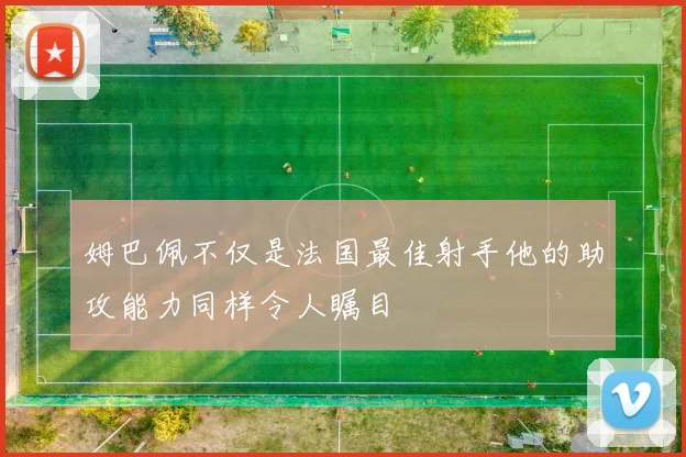 姆巴佩不仅是法国最佳射手他的助攻能力同样令人瞩目