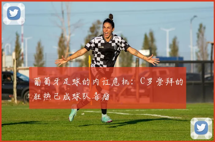 葡萄牙足球的内讧危机：C罗崇拜的狂热已成球队毒瘤